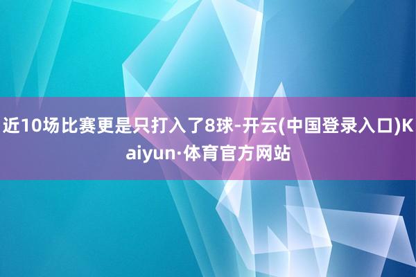 近10场比赛更是只打入了8球-开云(中国登录入口)Kaiyun·体育官方网站