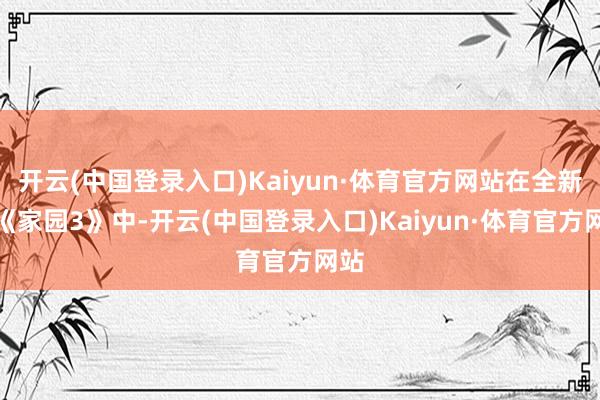 开云(中国登录入口)Kaiyun·体育官方网站在全新的《家园3》中-开云(中国登录入口)Kaiyun·体育官方网站