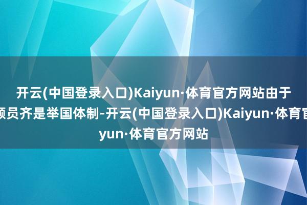 开云(中国登录入口)Kaiyun·体育官方网站由于中国通顺员齐是举国体制-开云(中国登录入口)Kaiyun·体育官方网站