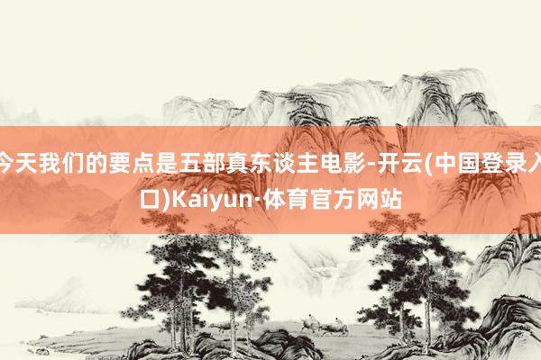 今天我们的要点是五部真东谈主电影-开云(中国登录入口)Kaiyun·体育官方网站
