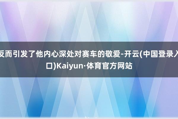 反而引发了他内心深处对赛车的敬爱-开云(中国登录入口)Kaiyun·体育官方网站
