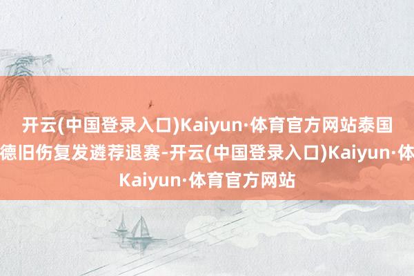 开云(中国登录入口)Kaiyun·体育官方网站泰国选手塔拉鲁德旧伤复发遴荐退赛-开云(中国登录入口)Kaiyun·体育官方网站