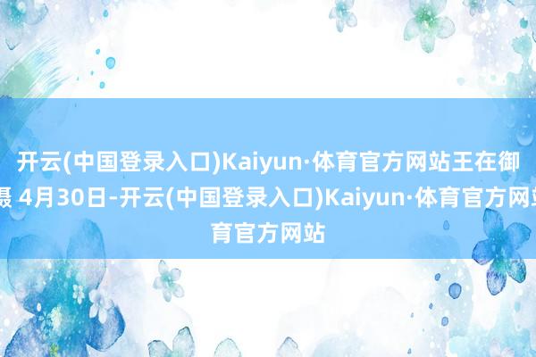 开云(中国登录入口)Kaiyun·体育官方网站　王在御 摄 4月30日-开云(中国登录入口)Kaiyun·体育官方网站