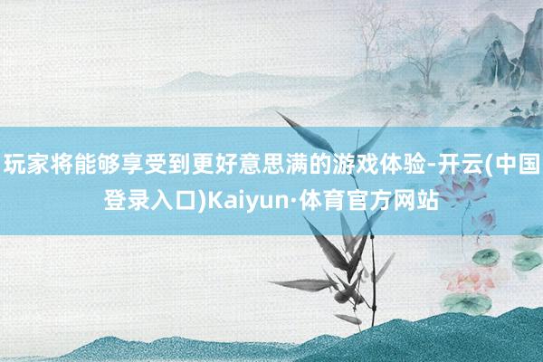 玩家将能够享受到更好意思满的游戏体验-开云(中国登录入口)Kaiyun·体育官方网站