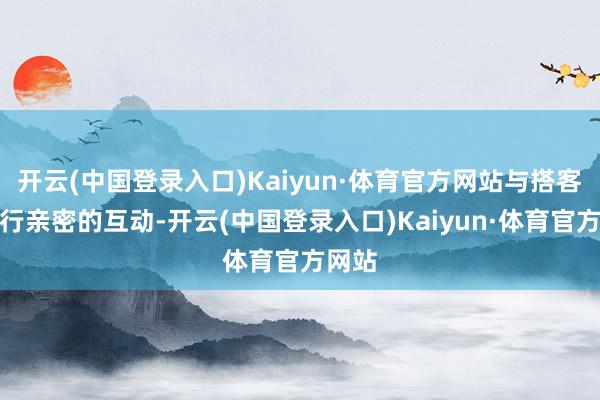 开云(中国登录入口)Kaiyun·体育官方网站与搭客们进行亲密的互动-开云(中国登录入口)Kaiyun·体育官方网站