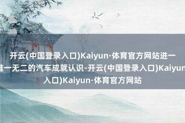 开云(中国登录入口)Kaiyun·体育官方网站进一步彰显了品牌唯一无二的汽车成就认识-开云(中国登录入口)Kaiyun·体育官方网站