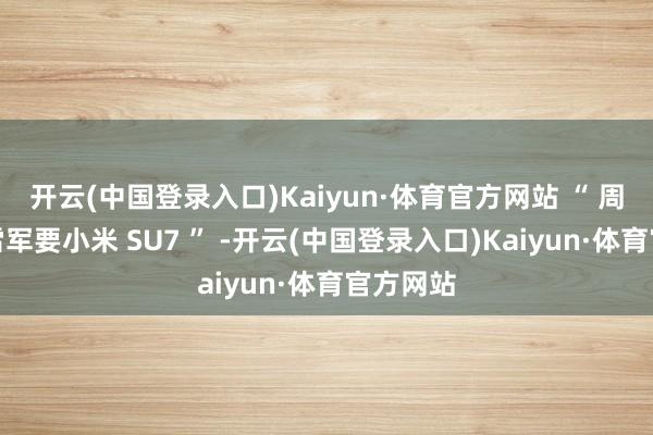 开云(中国登录入口)Kaiyun·体育官方网站 “ 周鸿祎问雷军要小米 SU7 ” -开云(中国登录入口)Kaiyun·体育官方网站