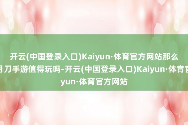 开云(中国登录入口)Kaiyun·体育官方网站那么海角明月刀手游值得玩吗-开云(中国登录入口)Kaiyun·体育官方网站