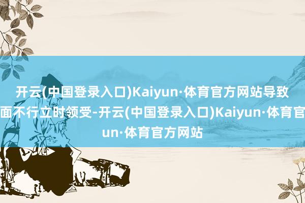 开云(中国登录入口)Kaiyun·体育官方网站导致情谊层面不行立时领受-开云(中国登录入口)Kaiyun·体育官方网站
