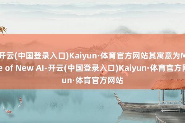 开云(中国登录入口)Kaiyun·体育官方网站其寓意为Made of New AI-开云(中国登录入口)Kaiyun·体育官方网站