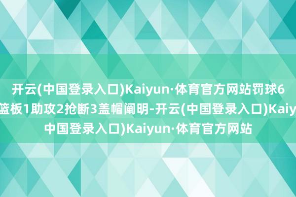 开云(中国登录入口)Kaiyun·体育官方网站罚球6中2仅拿下12分9篮板1助攻2抢断3盖帽阐明-开云(中国登录入口)Kaiyun·体育官方网站