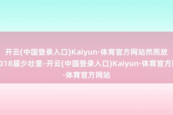 开云(中国登录入口)Kaiyun·体育官方网站然而放在2018届少壮里-开云(中国登录入口)Kaiyun·体育官方网站