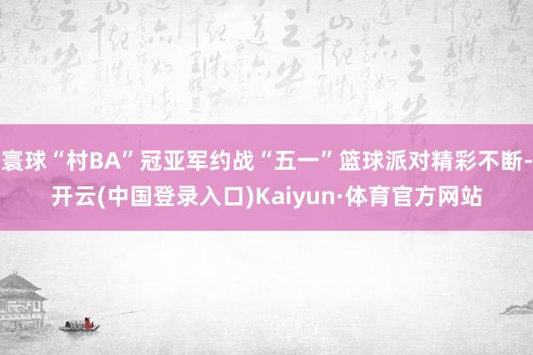 寰球“村BA”冠亚军约战“五一”篮球派对精彩不断-开云(中国登录入口)Kaiyun·体育官方网站