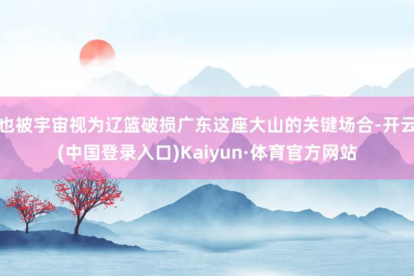 也被宇宙视为辽篮破损广东这座大山的关键场合-开云(中国登录入口)Kaiyun·体育官方网站