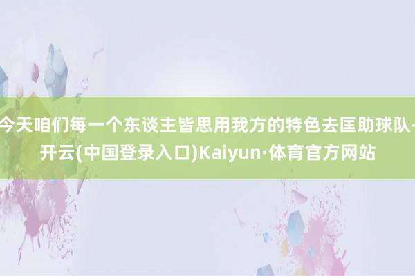 今天咱们每一个东谈主皆思用我方的特色去匡助球队-开云(中国登录入口)Kaiyun·体育官方网站