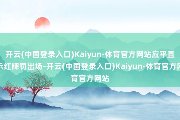 开云(中国登录入口)Kaiyun·体育官方网站应平直出示红牌罚出场-开云(中国登录入口)Kaiyun·体育官方网站