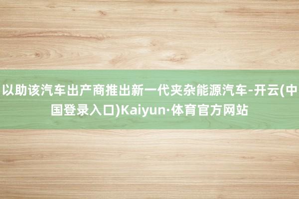 以助该汽车出产商推出新一代夹杂能源汽车-开云(中国登录入口)Kaiyun·体育官方网站