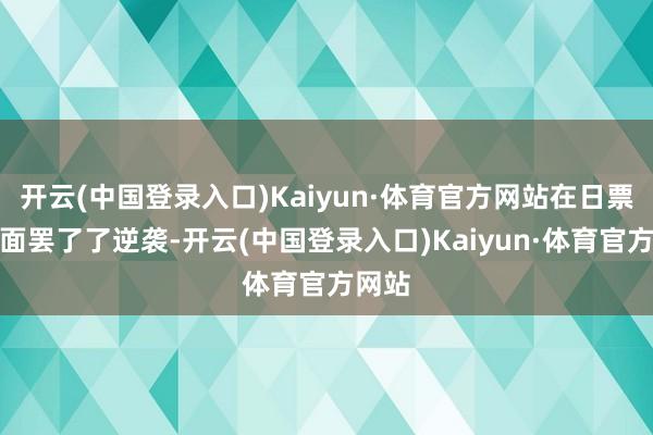 开云(中国登录入口)Kaiyun·体育官方网站在日票房方面罢了了逆袭-开云(中国登录入口)Kaiyun·体育官方网站