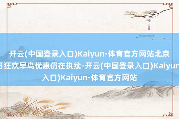 开云(中国登录入口)Kaiyun·体育官方网站北京环球度假区春日狂欢早鸟优惠仍在执续-开云(中国登录入口)Kaiyun·体育官方网站