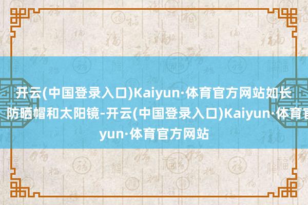 开云(中国登录入口)Kaiyun·体育官方网站如长袖衬衫、防晒帽和太阳镜-开云(中国登录入口)Kaiyun·体育官方网站