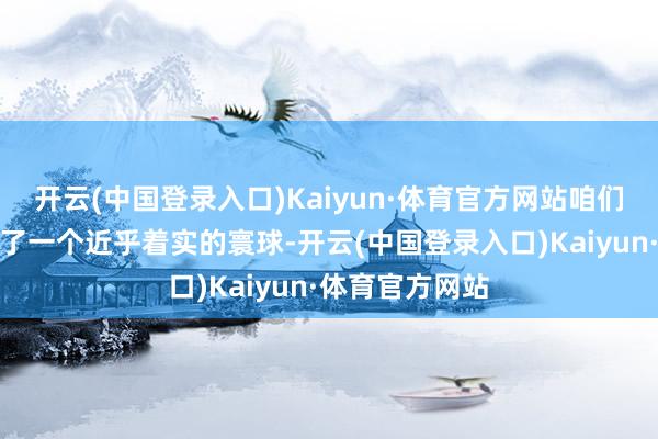 开云(中国登录入口)Kaiyun·体育官方网站咱们在游戏中构建了一个近乎着实的寰球-开云(中国登录入口)Kaiyun·体育官方网站