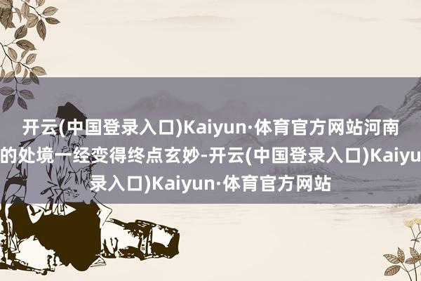 开云(中国登录入口)Kaiyun·体育官方网站河南队主教诲南基一的处境一经变得终点玄妙-开云(中国登录入口)Kaiyun·体育官方网站