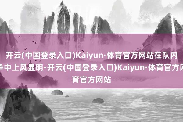 开云(中国登录入口)Kaiyun·体育官方网站在队内竞争中上风显明-开云(中国登录入口)Kaiyun·体育官方网站