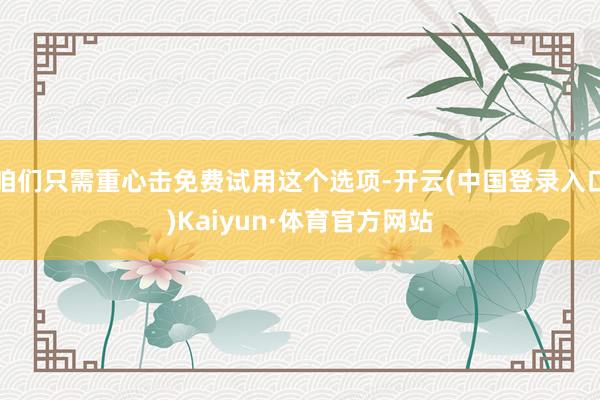 咱们只需重心击免费试用这个选项-开云(中国登录入口)Kaiyun·体育官方网站