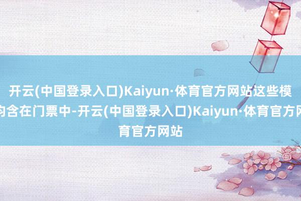 开云(中国登录入口)Kaiyun·体育官方网站这些模式均含在门票中-开云(中国登录入口)Kaiyun·体育官方网站