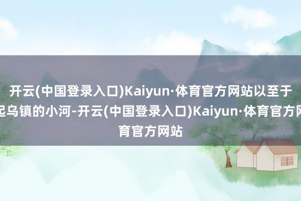 开云(中国登录入口)Kaiyun·体育官方网站以至于托起乌镇的小河-开云(中国登录入口)Kaiyun·体育官方网站