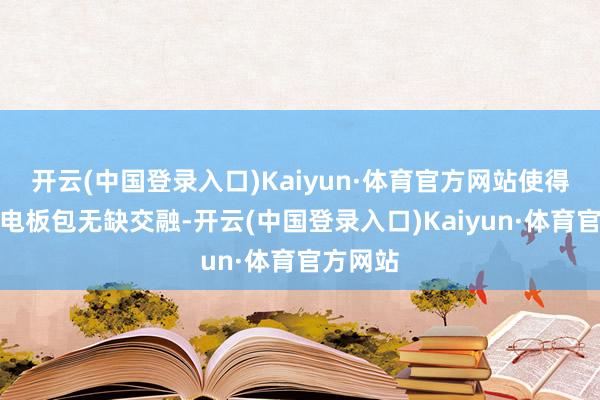 开云(中国登录入口)Kaiyun·体育官方网站使得车身和电板包无缺交融-开云(中国登录入口)Kaiyun·体育官方网站