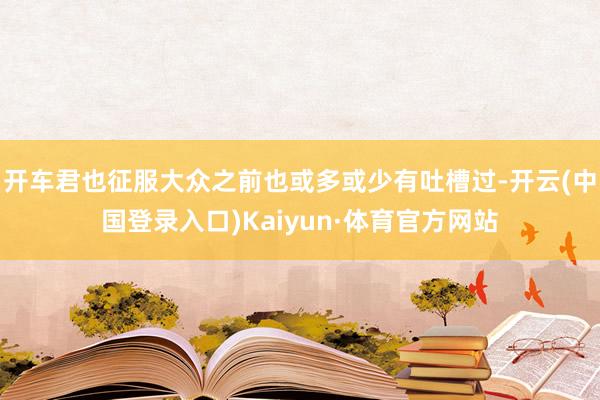 开车君也征服大众之前也或多或少有吐槽过-开云(中国登录入口)Kaiyun·体育官方网站