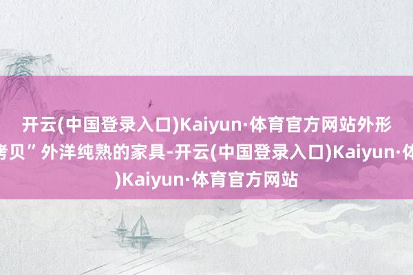 开云(中国登录入口)Kaiyun·体育官方网站外形缱绻平直“拷贝”外洋纯熟的家具-开云(中国登录入口)Kaiyun·体育官方网站