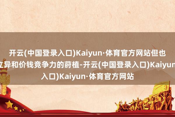 开云(中国登录入口)Kaiyun·体育官方网站但也可能阻难行业立异和价钱竞争力的莳植-开云(中国登录入口)Kaiyun·体育官方网站