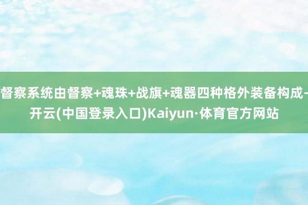 督察系统由督察+魂珠+战旗+魂器四种格外装备构成-开云(中国登录入口)Kaiyun·体育官方网站