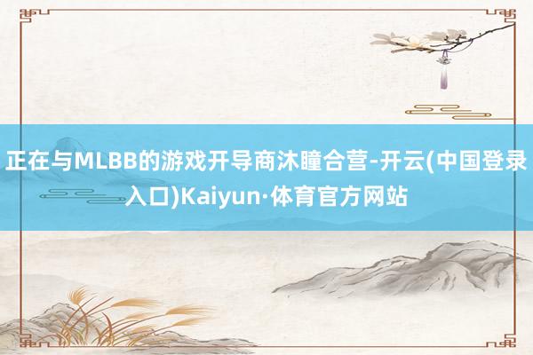 正在与MLBB的游戏开导商沐瞳合营-开云(中国登录入口)Kaiyun·体育官方网站