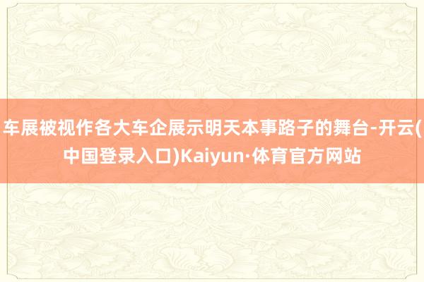 车展被视作各大车企展示明天本事路子的舞台-开云(中国登录入口)Kaiyun·体育官方网站