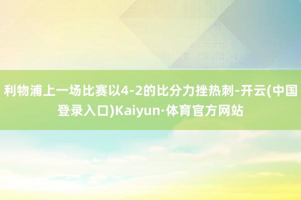 利物浦上一场比赛以4-2的比分力挫热刺-开云(中国登录入口)Kaiyun·体育官方网站