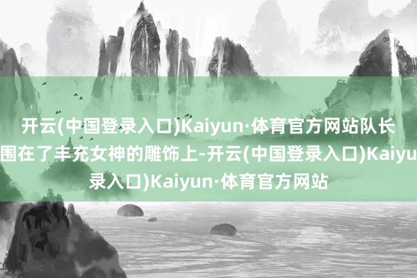 开云(中国登录入口)Kaiyun·体育官方网站队长纳乔将皇骑兵旗围在了丰充女神的雕饰上-开云(中国登录入口)Kaiyun·体育官方网站