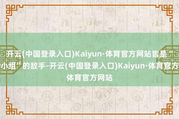 开云(中国登录入口)Kaiyun·体育官方网站皆是“一个小组”的敌手-开云(中国登录入口)Kaiyun·体育官方网站