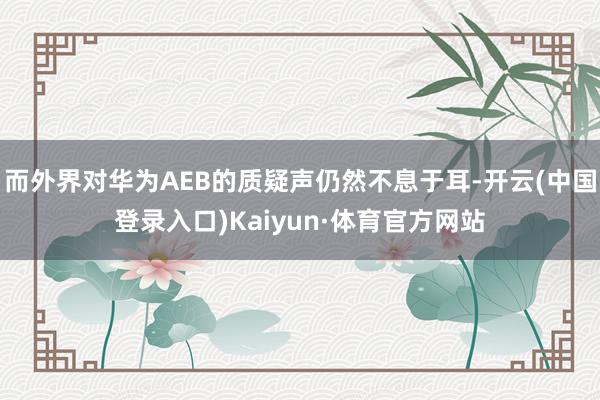 而外界对华为AEB的质疑声仍然不息于耳-开云(中国登录入口)Kaiyun·体育官方网站