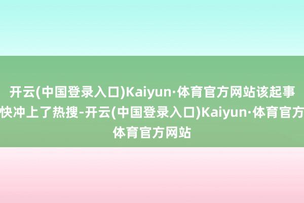 开云(中国登录入口)Kaiyun·体育官方网站该起事件很快冲上了热搜-开云(中国登录入口)Kaiyun·体育官方网站