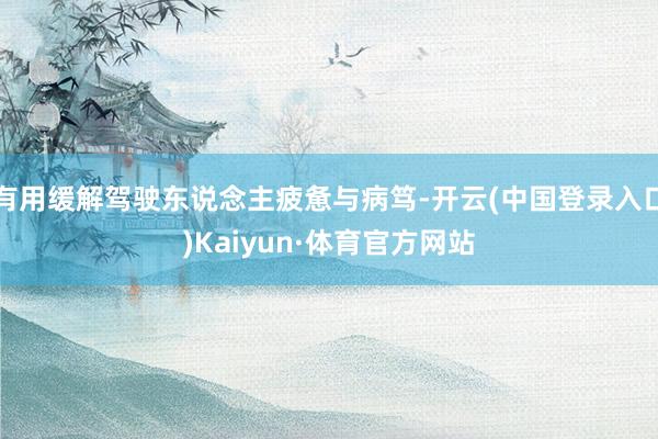 有用缓解驾驶东说念主疲惫与病笃-开云(中国登录入口)Kaiyun·体育官方网站