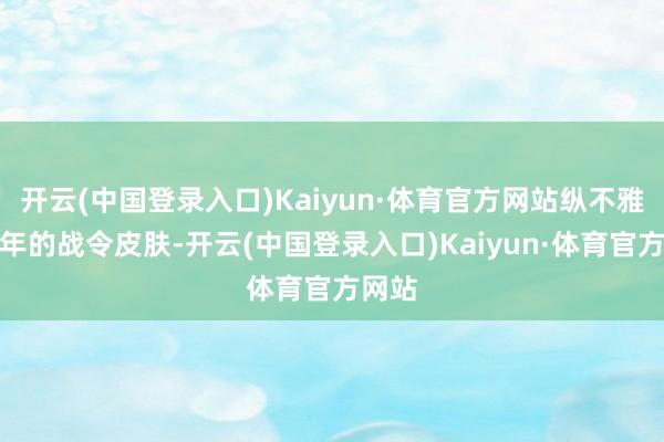 开云(中国登录入口)Kaiyun·体育官方网站纵不雅这两年的战令皮肤-开云(中国登录入口)Kaiyun·体育官方网站