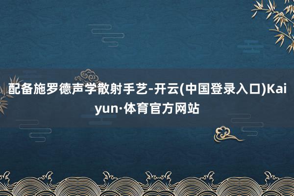 配备施罗德声学散射手艺-开云(中国登录入口)Kaiyun·体育官方网站