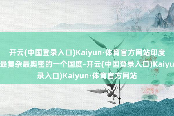 开云(中国登录入口)Kaiyun·体育官方网站印度亦然一个最矛盾最复杂最奥密的一个国度-开云(中国登录入口)Kaiyun·体育官方网站