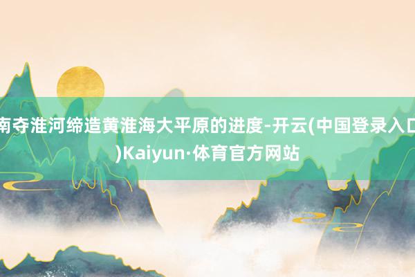 南夺淮河缔造黄淮海大平原的进度-开云(中国登录入口)Kaiyun·体育官方网站