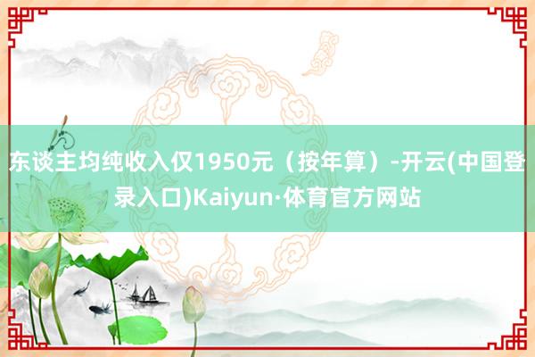 东谈主均纯收入仅1950元（按年算）-开云(中国登录入口)Kaiyun·体育官方网站