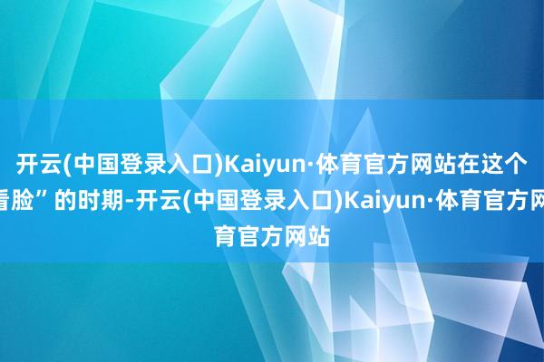 开云(中国登录入口)Kaiyun·体育官方网站在这个“看脸”的时期-开云(中国登录入口)Kaiyun·体育官方网站