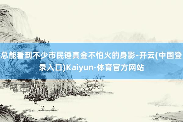 总能看到不少市民锤真金不怕火的身影-开云(中国登录入口)Kaiyun·体育官方网站